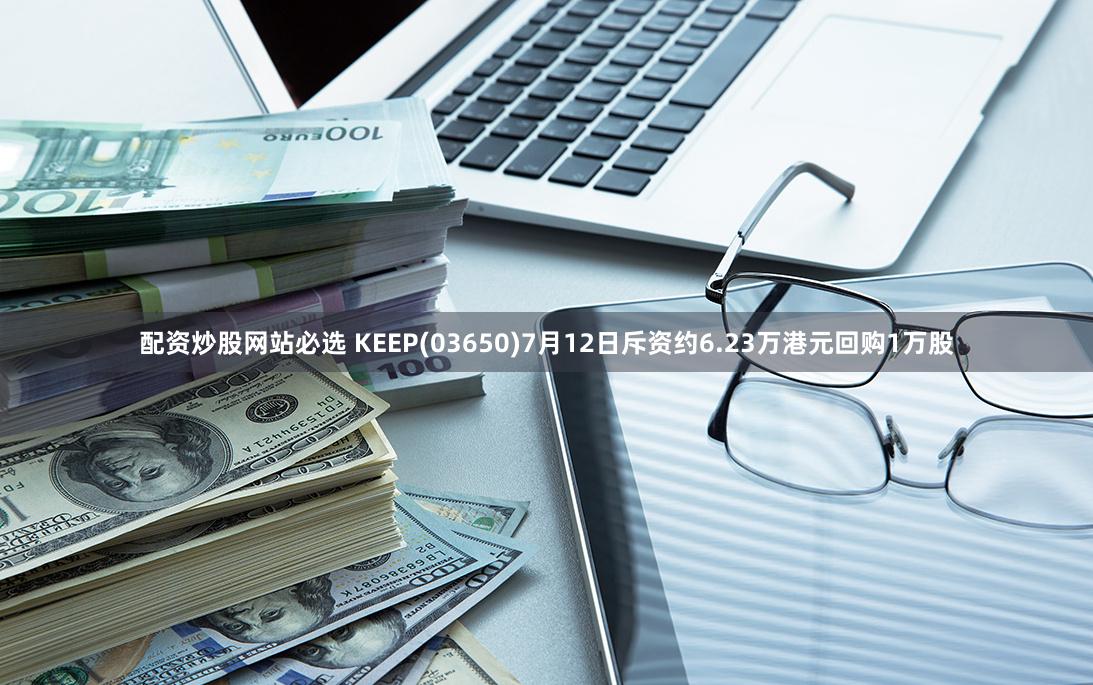 配资炒股网站必选 KEEP(03650)7月12日斥资约6.23万港元回购1万股