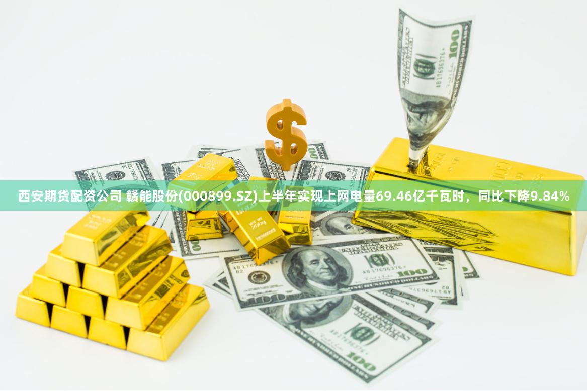 西安期货配资公司 赣能股份(000899.SZ)上半年实现上网电量69.46亿千瓦时，同比下降9.84%