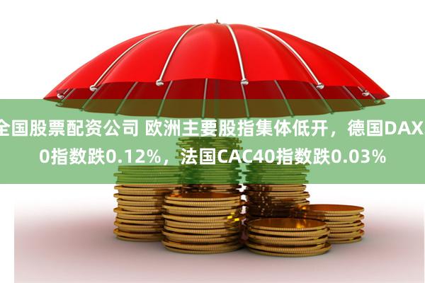 全国股票配资公司 欧洲主要股指集体低开，德国DAX30指数跌0.12%，法国CAC40指数跌0.03%