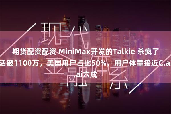 期货配资配资 MiniMax开发的Talkie 杀疯了！月活破1100万，美国用户占比50%，用户体量接近C.ai六成