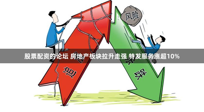股票配资的论坛 房地产板块拉升走强 特发服务涨超10%