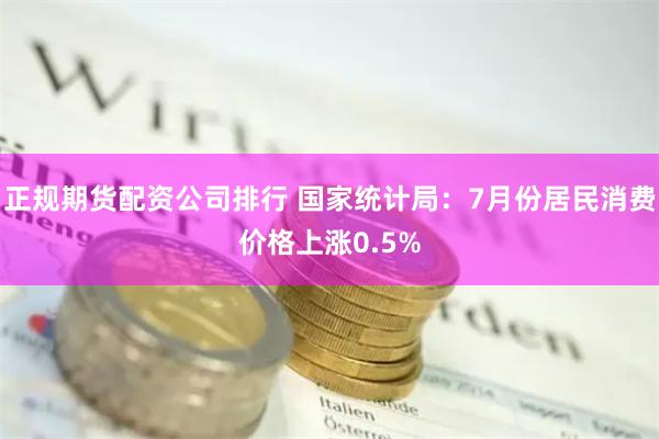 正规期货配资公司排行 国家统计局：7月份居民消费价格上涨0.5%