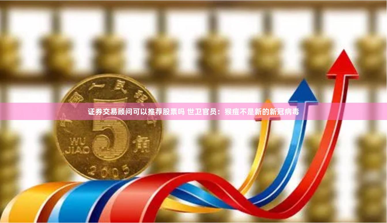 证券交易顾问可以推荐股票吗 世卫官员：猴痘不是新的新冠病毒