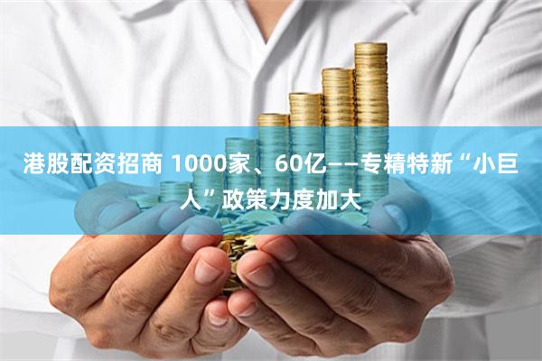 港股配资招商 1000家、60亿——专精特新“小巨人”政策力度加大