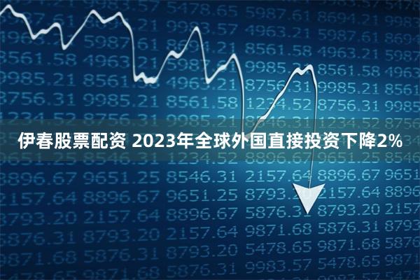 伊春股票配资 2023年全球外国直接投资下降2%