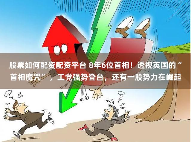 股票如何配资配资平台 8年6位首相！透视英国的“首相魔咒” ，工党强势登台，还有一股势力在崛起