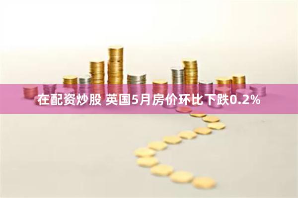 在配资炒股 英国5月房价环比下跌0.2%