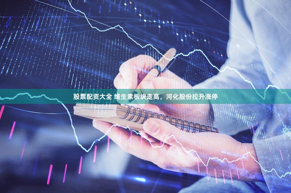 股票配资大全 维生素板块走高，河化股份拉升涨停