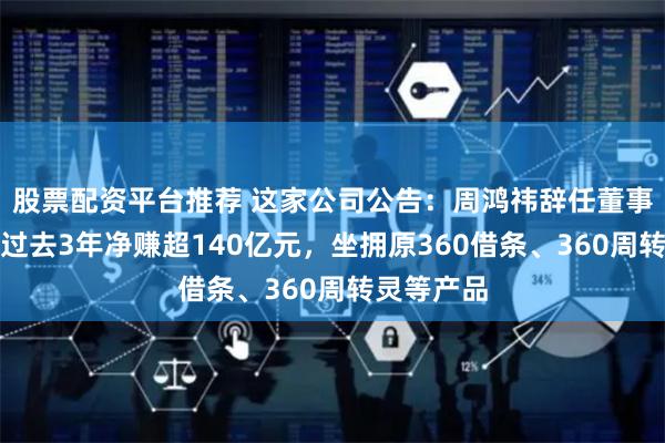 股票配资平台推荐 这家公司公告：周鸿祎辞任董事会主席！过去3年净赚超140亿元，坐拥原360借条、360周转灵等产品