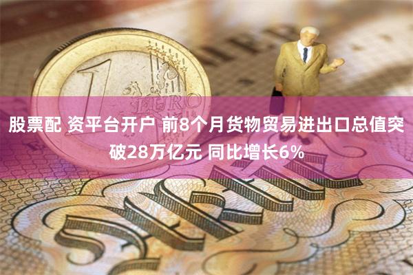 股票配 资平台开户 前8个月货物贸易进出口总值突破28万亿元 同比增长6%