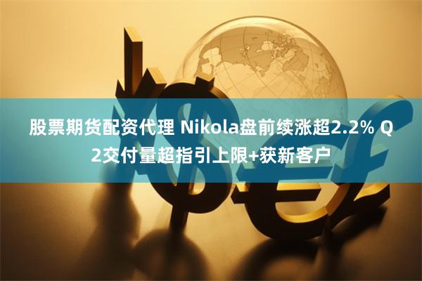 股票期货配资代理 Nikola盘前续涨超2.2% Q2交付量超指引上限+获新客户