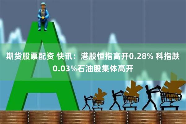 期货股票配资 快讯：港股恒指高开0.28% 科指跌0.03%石油股集体高开