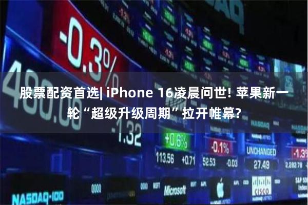 股票配资首选| iPhone 16凌晨问世! 苹果新一轮“超级升级周期”拉开帷幕?