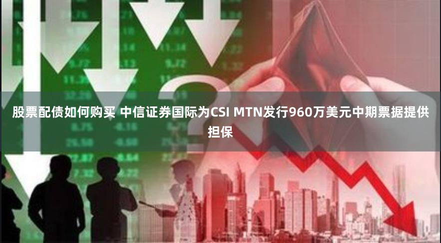 股票配债如何购买 中信证券国际为CSI MTN发行960万美元中期票据提供担保