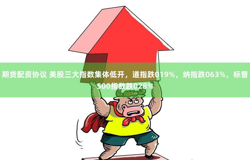 期货配资协议 美股三大指数集体低开，道指跌019%，纳指跌063%，标普500指数跌028%