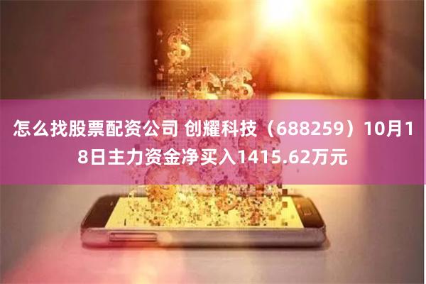 怎么找股票配资公司 创耀科技（688259）10月18日主力资金净买入1415.62万元