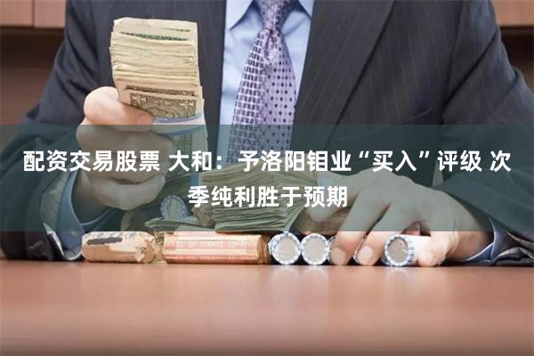 配资交易股票 大和：予洛阳钼业“买入”评级 次季纯利胜于预期