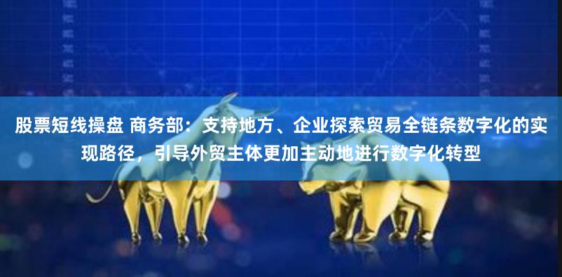 股票短线操盘 商务部：支持地方、企业探索贸易全链条数字化的实现路径，引导外贸主体更加主动地进行数字化转型