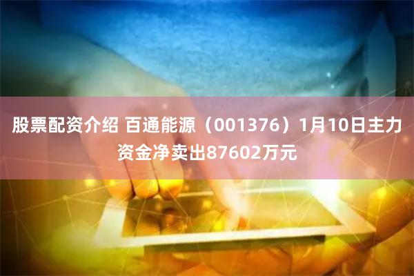 股票配资介绍 百通能源（001376）1月10日主力资金净卖出87602万元