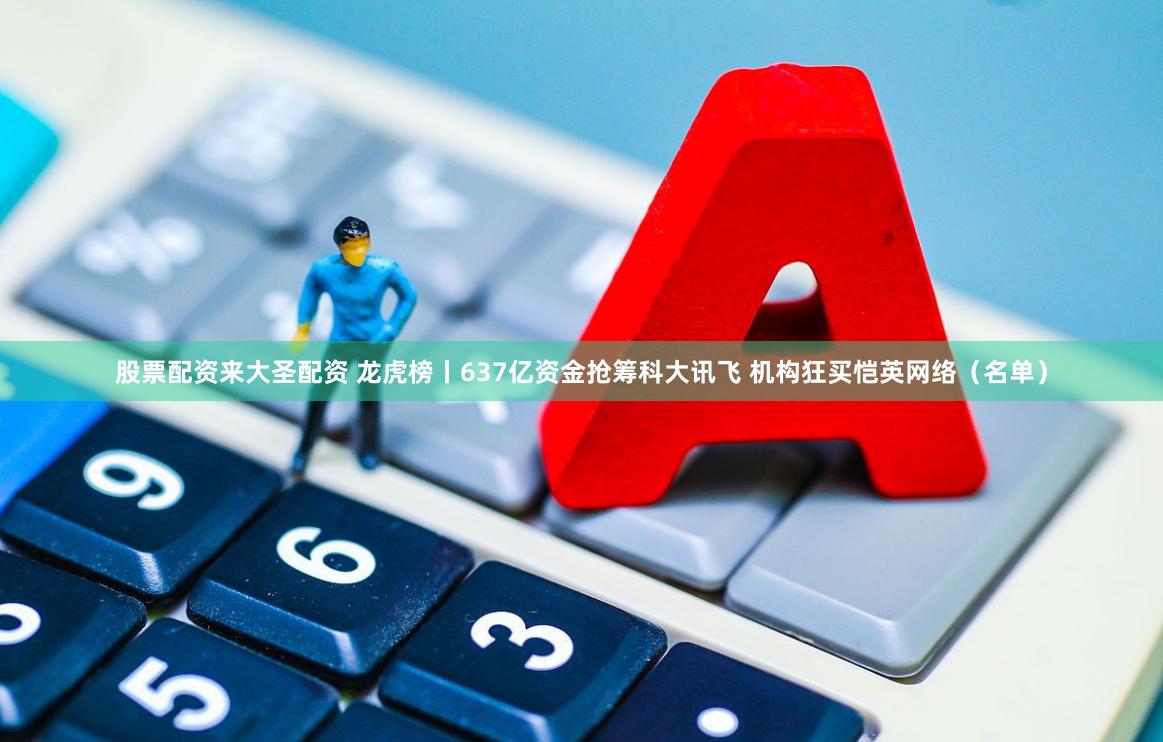 股票配资来大圣配资 龙虎榜丨637亿资金抢筹科大讯飞 机构狂买恺英网络（名单）