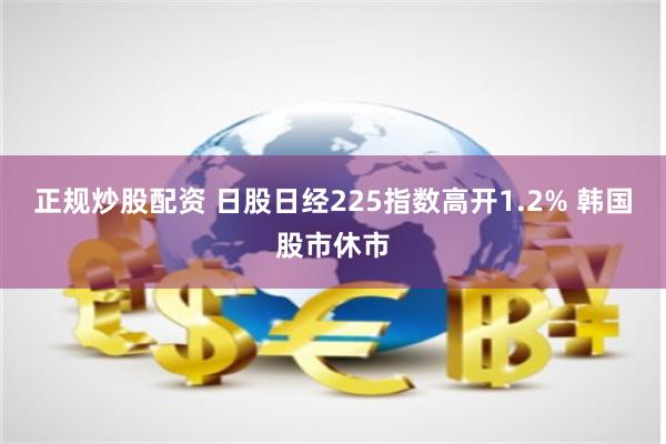 正规炒股配资 日股日经225指数高开1.2% 韩国股市休市