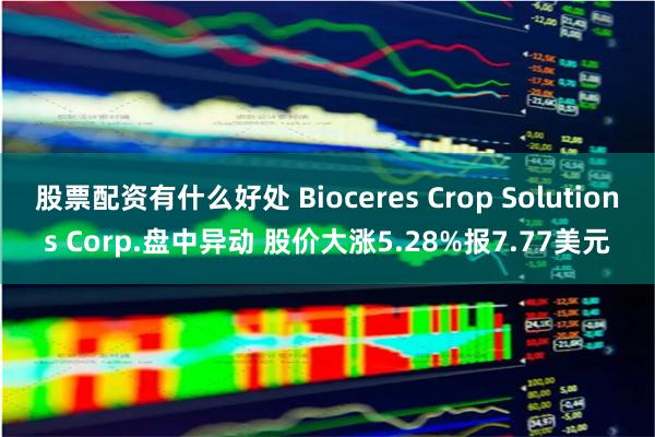 股票配资有什么好处 Bioceres Crop Solutions Corp.盘中异动 股价大涨5.28%报7.77美元