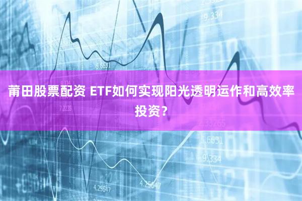 莆田股票配资 ETF如何实现阳光透明运作和高效率投资？