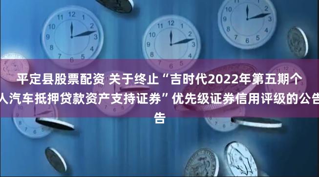 平定县股票配资 关于终止“吉时代2022年第五期个人汽车抵押贷款资产支持证券”优先级证券信用评级的公告