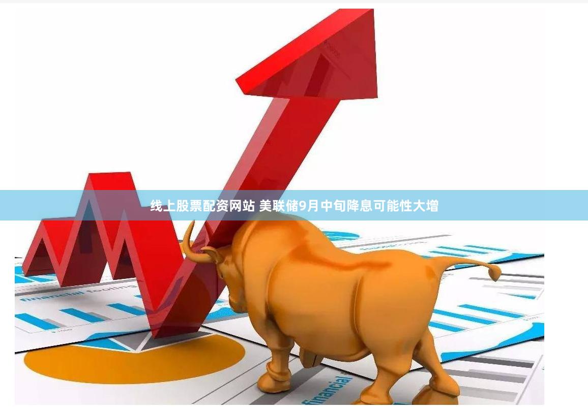线上股票配资网站 美联储9月中旬降息可能性大增