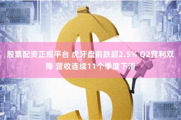 股票配资正规平台 虎牙盘前跌超2.5% Q2营利双降 营收连续11个季度下滑