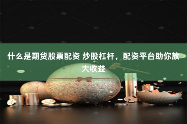 什么是期货股票配资 炒股杠杆，配资平台助你放大收益