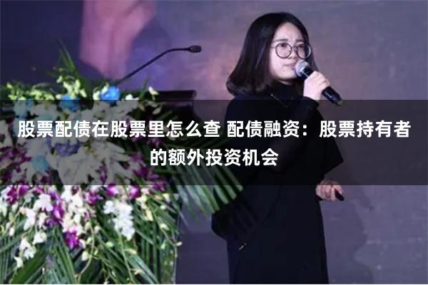 股票配债在股票里怎么查 配债融资：股票持有者的额外投资机会