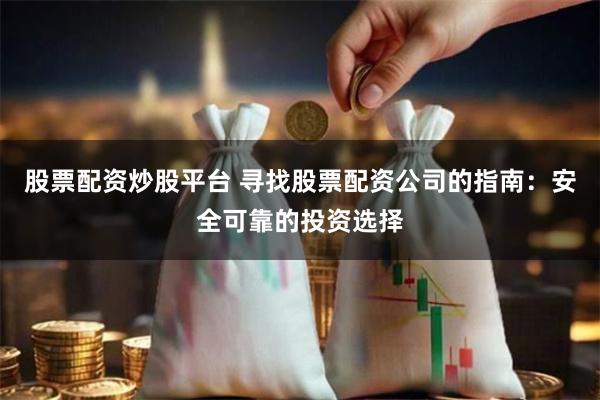 股票配资炒股平台 寻找股票配资公司的指南：安全可靠的投资选择