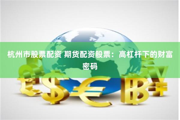 杭州市股票配资 期货配资股票：高杠杆下的财富密码