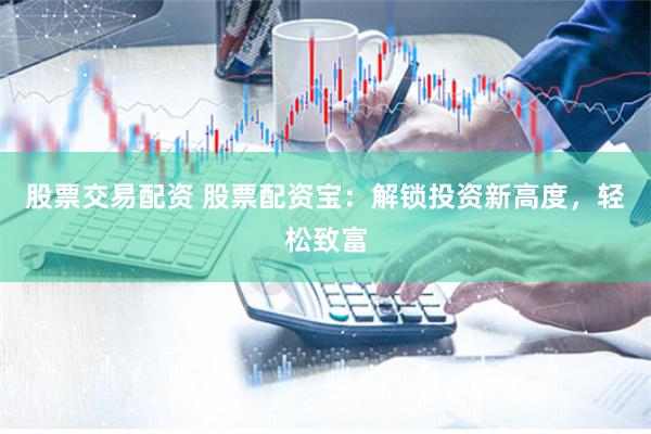 股票交易配资 股票配资宝：解锁投资新高度，轻松致富