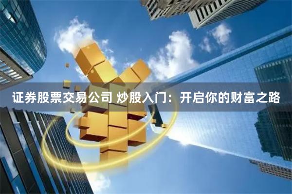 证券股票交易公司 炒股入门：开启你的财富之路