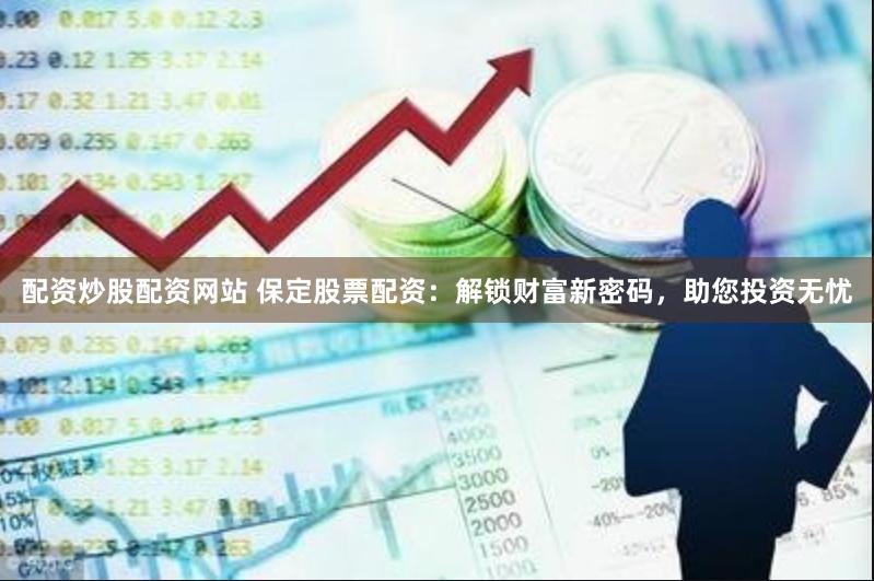 配资炒股配资网站 保定股票配资：解锁财富新密码，助您投资无忧