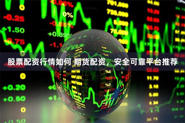 股票配资行情如何 期货配资，安全可靠平台推荐