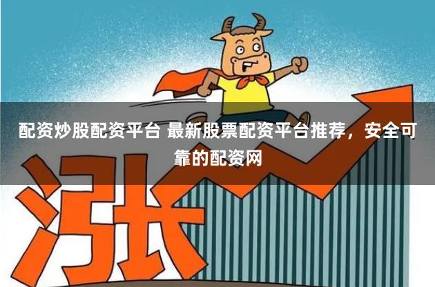 配资炒股配资平台 最新股票配资平台推荐，安全可靠的配资网
