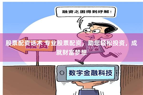 股票配资话术 专业股票配资，助您轻松投资，成就财富梦想