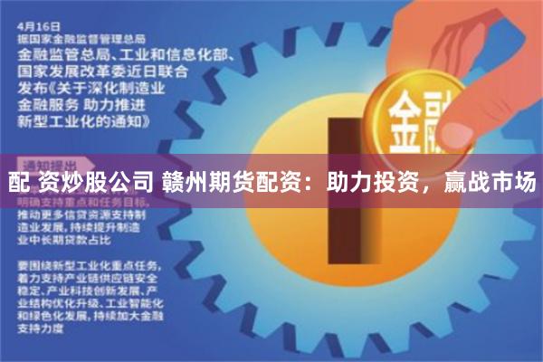 配 资炒股公司 赣州期货配资：助力投资，赢战市场