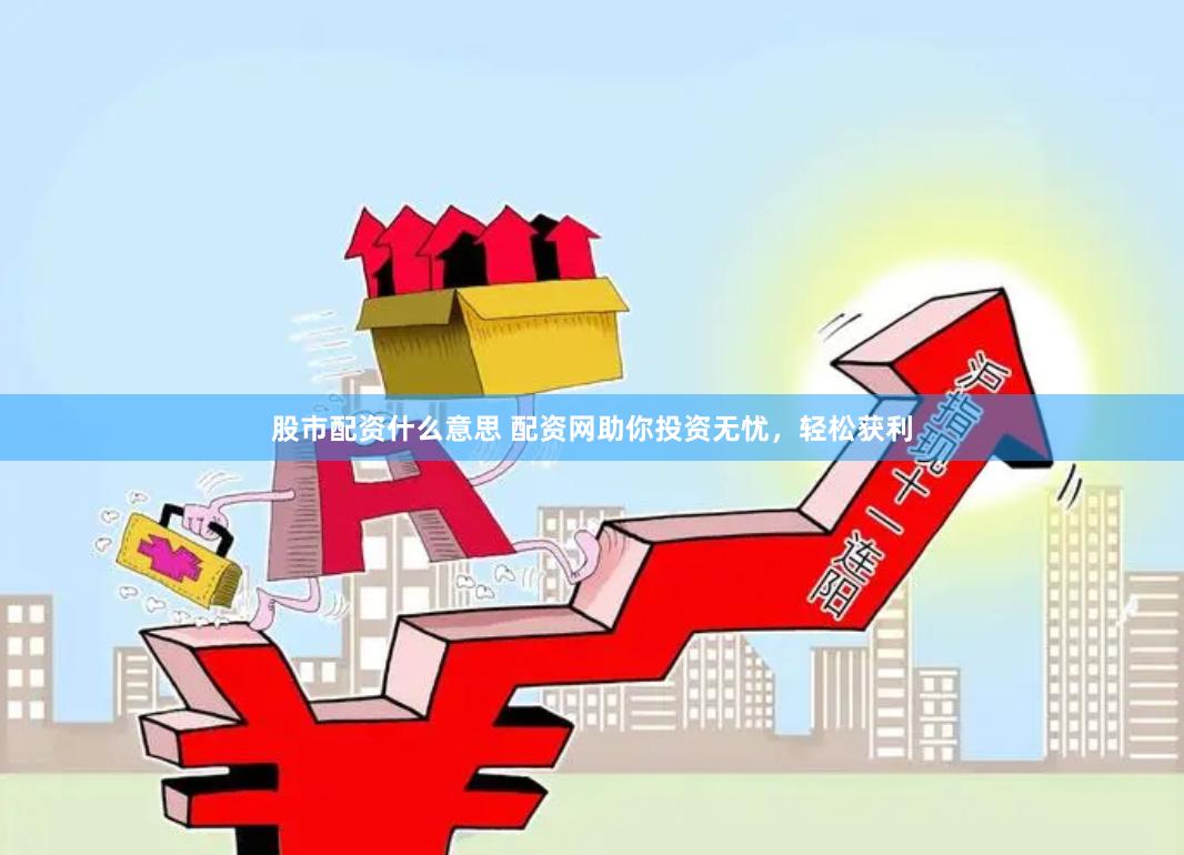 股市配资什么意思 配资网助你投资无忧，轻松获利