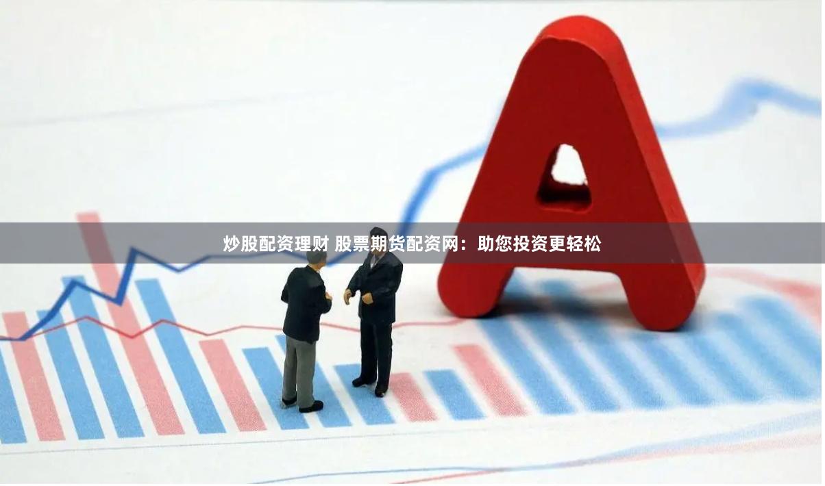 炒股配资理财 股票期货配资网：助您投资更轻松