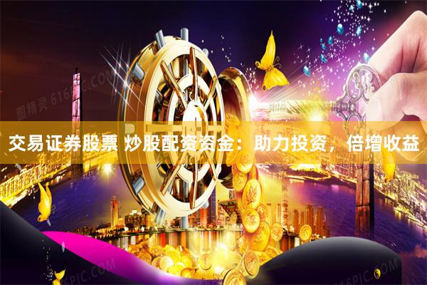 交易证券股票 炒股配资资金：助力投资，倍增收益