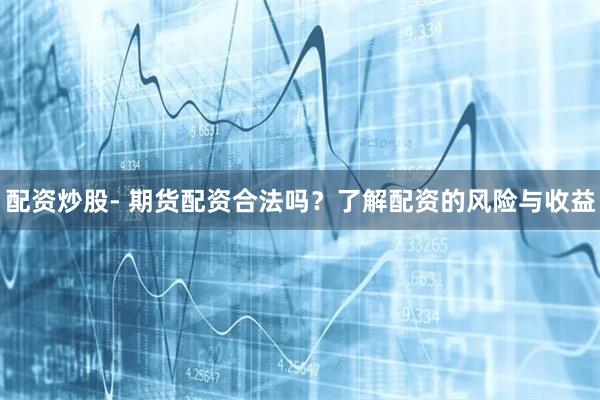 配资炒股- 期货配资合法吗？了解配资的风险与收益