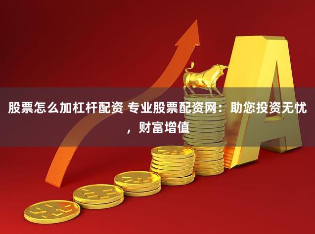 股票怎么加杠杆配资 专业股票配资网：助您投资无忧，财富增值