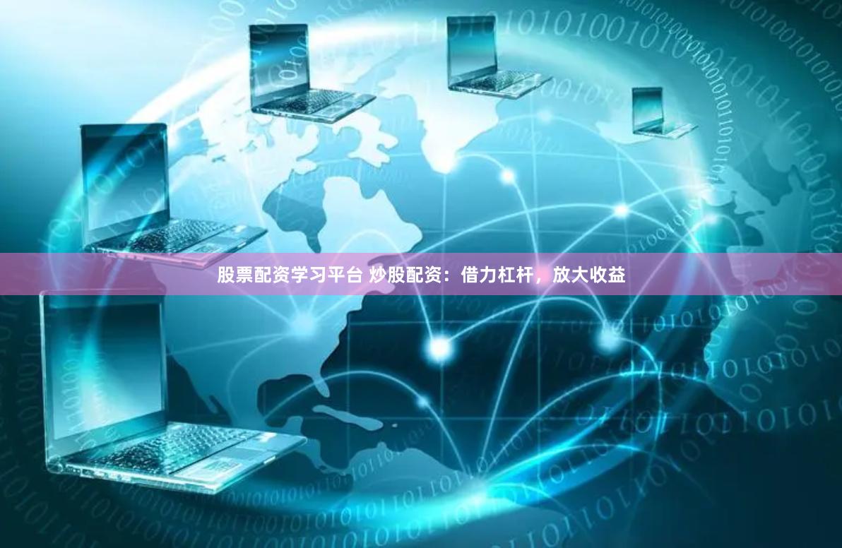 股票配资学习平台 炒股配资：借力杠杆，放大收益