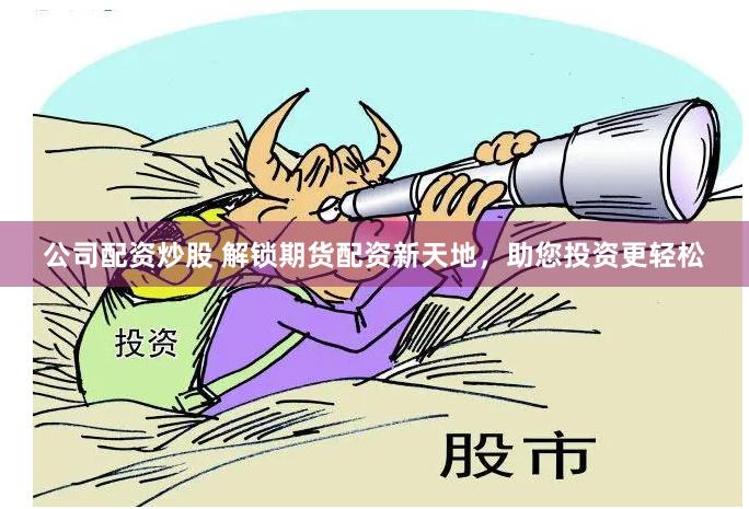 公司配资炒股 解锁期货配资新天地，助您投资更轻松