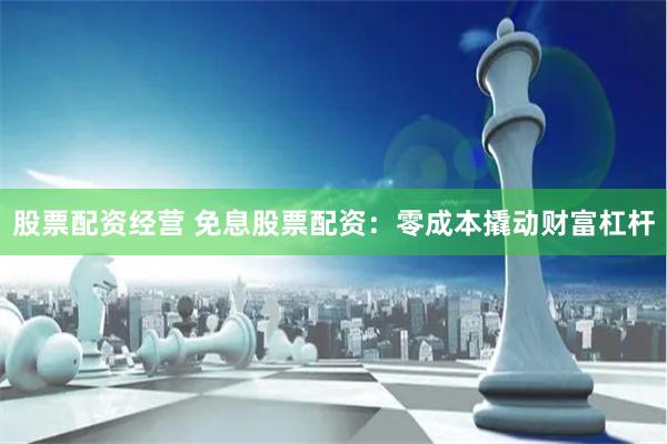 股票配资经营 免息股票配资：零成本撬动财富杠杆