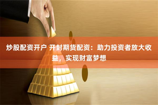 炒股配资开户 开封期货配资：助力投资者放大收益，实现财富梦想